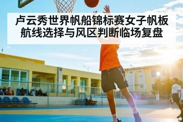 卢云秀世界帆船锦标赛女子帆板航线选择与风区判断临场复盘