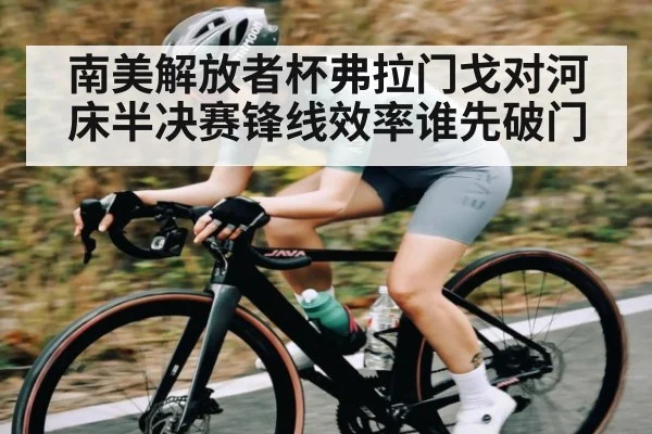 南美解放者杯弗拉门戈对河床半决赛锋线效率谁先破门（kaiyun）