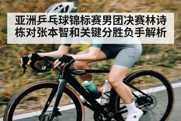 亚洲乒乓球锦标赛男团决赛林诗栋对张本智和关键分胜负手解析（kaiyun）