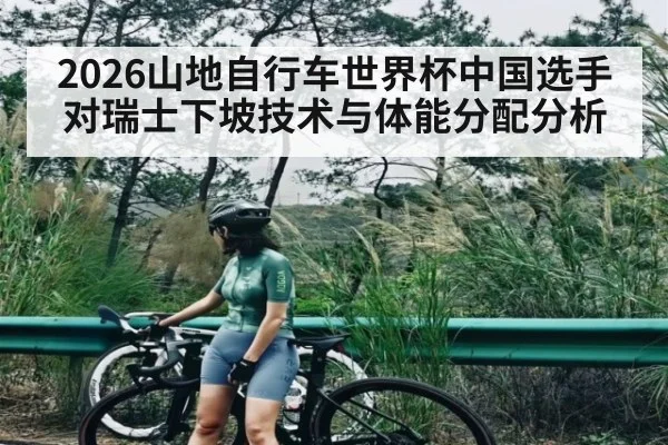 2026山地自行车世界杯中国选手对瑞士下坡技术与体能分配分析（kaiyun）